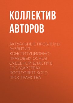 Коллектив авторов - Актуальные проблемы развития конституционно-правовых основ судебной власти в государствах постсоветского пространства