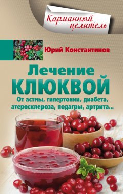 Юрий Константинов - Лечение клюквой от астмы, гипертонии, диабета, атеросклероза, подагры, артрита…