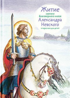 Александр Ткаченко - Житие святого благоверного князя Александра Невского в пересказе для детей