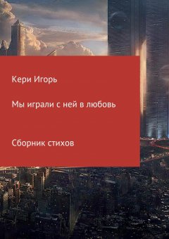 Игорь Кери - Мы играли с ней в любовь. Сборник стихотворений