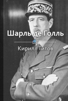 Кирилл Титов - Краткое содержание «Шарль де Голль. Самый знаменитый француз ХХ века»