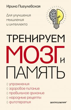 Ирина Пигулевская - Тренируем мозг и память. Здоровое питание, правильное дыхание, физические упражнения, народные рецепты, фитотерапия для улучшения мышления и интеллекта