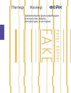 Петер Келер - Фейк. Забавнейшие фальсификации в искусстве, науке, литературе и истории