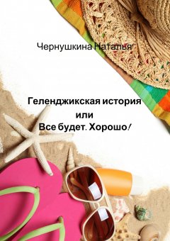 Наталья Чернушкина - Геленджикская история или Все будет. Хорошо!