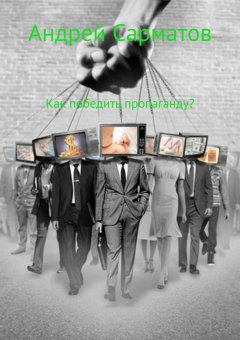 Андрей Сарматов - Как победить пропаганду?