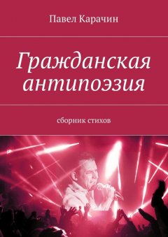 Павел Карачин - Гражданская антипоэзия. Сборник стихов