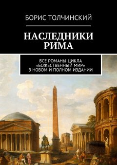 Борис Толчинский - Наследники Рима. Все романы цикла «Божественный мир» в новом и полном издании