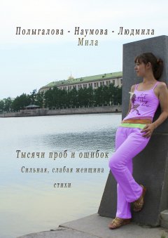Людмила-Мила Полыгалова-Наумова - Тысячи проб и ошибок. Сильная, слабая женщина. Стихи