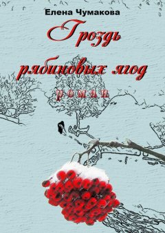 Елена Чумакова - Гроздь рябиновых ягод. Роман
