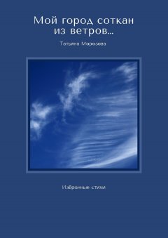 Татьяна Морозова - Мой город соткан из ветров… Избранные стихи