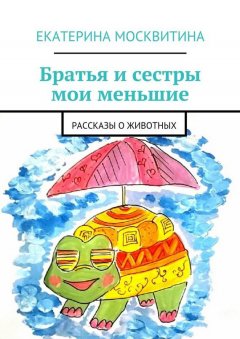 Екатерина Москвитина - Братья и сестры мои меньшие. Рассказы о животных