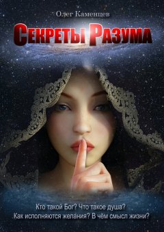 Олег Каменцев - Секреты Разума. Кто такой Бог? Что такое душа? Как исполняются желания? В чём смысл жизни?