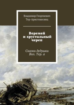 Владимир Тер-Аристокесянц - Веремей и хрустальный череп. Сказки дедушки Вол. Тер. а
