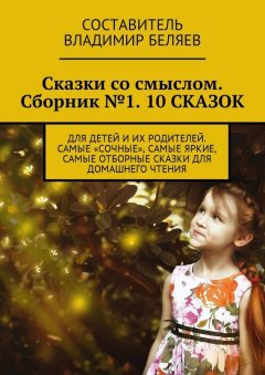 Владимир Беляев - Сказки со смыслом. Сборник №1. 10 СКАЗОК. Для детей и их родителей. Самые «сочные», самые яркие, самые отборные сказки для домашнего чтения