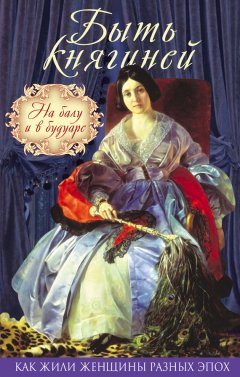 Коллектив авторов - Быть княгиней. На балу и в будуаре