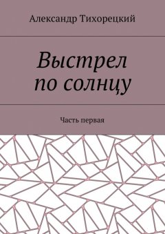 Александр Тихорецкий - Выстрел по солнцу. Часть первая