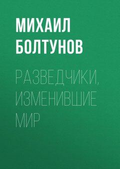 Михаил Болтунов - Разведчики, изменившие мир