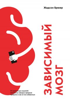 Жадсон Брюер - Зависимый мозг. От курения до соцсетей: почему мы заводим вредные привычки и как от них избавиться