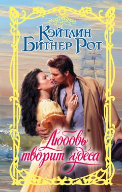Кэйтлин Битнер Рот - Любовь творит чудеса
