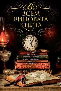 Джеффри Дивер - Во всем виновата книга. Рассказы о книжных тайнах и преступлениях, связанных с книгами (сборник)