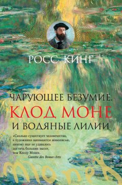 Росс Кинг - Чарующее безумие. Клод Моне и водяные лилии