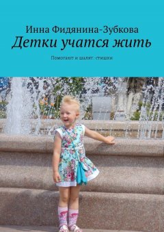 Инна Фидянина-Зубкова - Детки учатся жить. Помогают и шалят: стишки