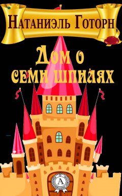 Натаниэль Готорн - Дом о семи шпилях