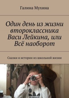 Галина Мухина - Один день из жизни второклассника Васи Лейкина, или Всё наоборот. Сказки и истории из школьной жизни