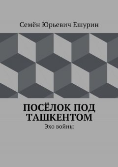 Семён Ешурин - Посёлок под Ташкентом. Эхо войны