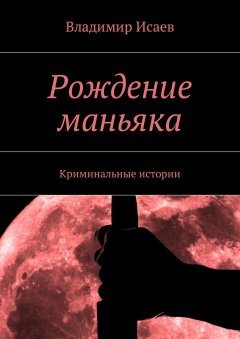 Владимир Исаев - Рождение маньяка. Криминальные истории