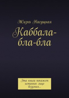 Жизнъ Насущная - Каббала-бла-бла. Эта книга покажет истинное лицо безумия…