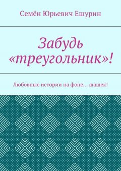 Семён Ешурин - Забудь «треугольник»! Любовные истории на фоне… шашек!