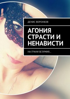 Денис Воронков - Агония страсти и ненависти. На грани безумия…