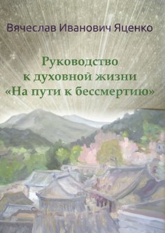 Вячеслав Яценко - Руководство к духовной жизни. «На пути к бессмертию»
