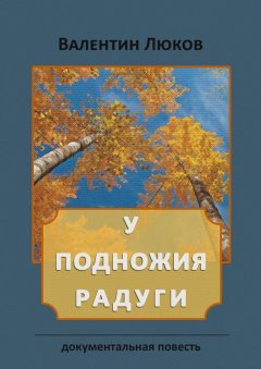 Валентин Люков - У подножия радуги. Документальная повесть