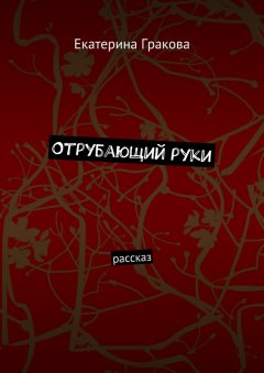 Екатерина Гракова - Отрубающий руки. Рассказ