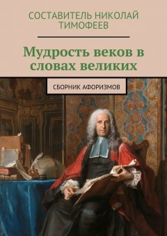 Составитель Тимофеев - Мудрость веков в словах великих. Сборник афоризмов