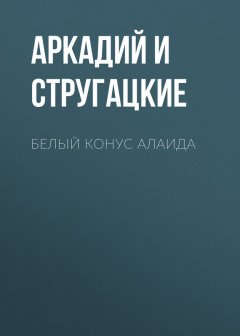 Аркадий и Борис Стругацкие - Белый конус Алаида