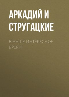 Аркадий и Борис Стругацкие - В наше интересное время