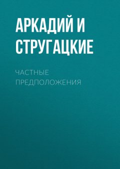 Аркадий и Борис Стругацкие - Частные предположения