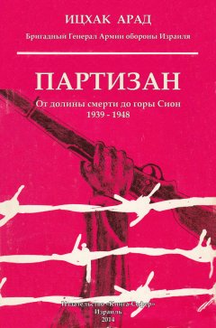 Ицхак Арад - Партизан. От долины смерти до горы Сион. 1939–1948