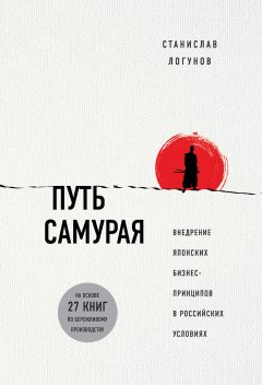 Станислав Логунов - Путь самурая. Внедрение японских бизнес-принципов в российских реалиях