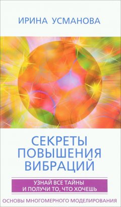 Ирина Усманова - Секреты повышения вибраций. Основы многомерного моделирования. Узнай все тайны и получи то, что хочешь