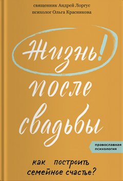Андрей Лоргус - Жизнь после свадьбы. Как построить семейное счастье?