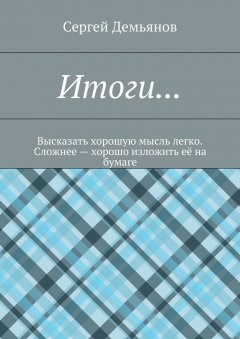 Сергей Демьянов - Итоги… Высказать хорошую мысль легко. Сложнее – хорошо изложить её на бумаге