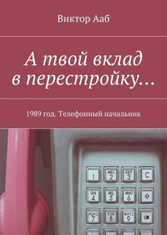 Виктор Ааб - А твой вклад в перестройку… 1989 год. Телефонный начальник