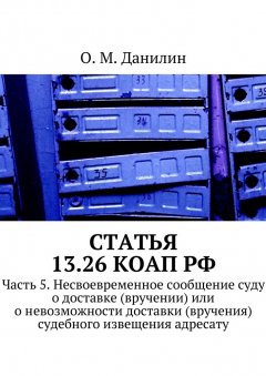 О. Данилин - Статья 13.26 КоАП РФ. Часть 5. Несвоевременное сообщение суду о доставке (вручении) или о невозможности доставки (вручения) судебного извещения адресату