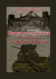 Александр Никифоров - Пушка-полковушка, или Выстрел от Немана до Берлина