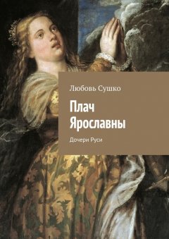 Любовь Сушко - Плач Ярославны. Дочери Руси