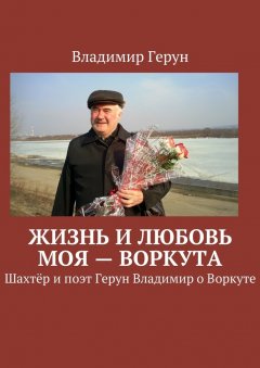 Владимир Герун - Жизнь и любовь моя – Воркута. Шахтёр и поэт Герун Владимир о Воркуте